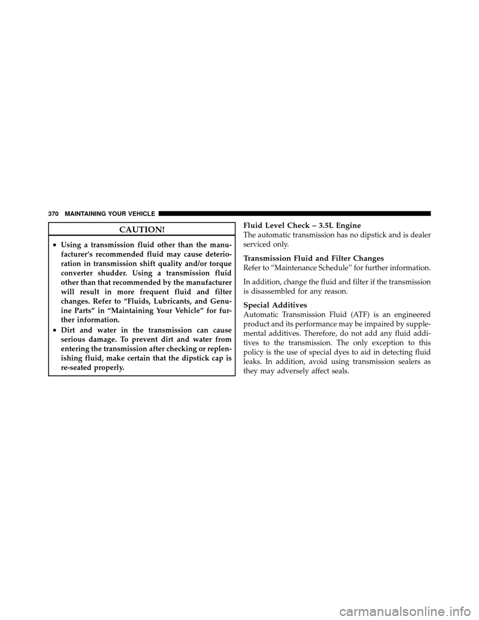 CHRYSLER SEBRING 2010 3.G Owners Manual CAUTION!
•Using a transmission fluid other than the manu-
facturer’s recommended fluid may cause deterio-
ration in transmission shift quality and/or torque
converter shudder. Using a transmission
