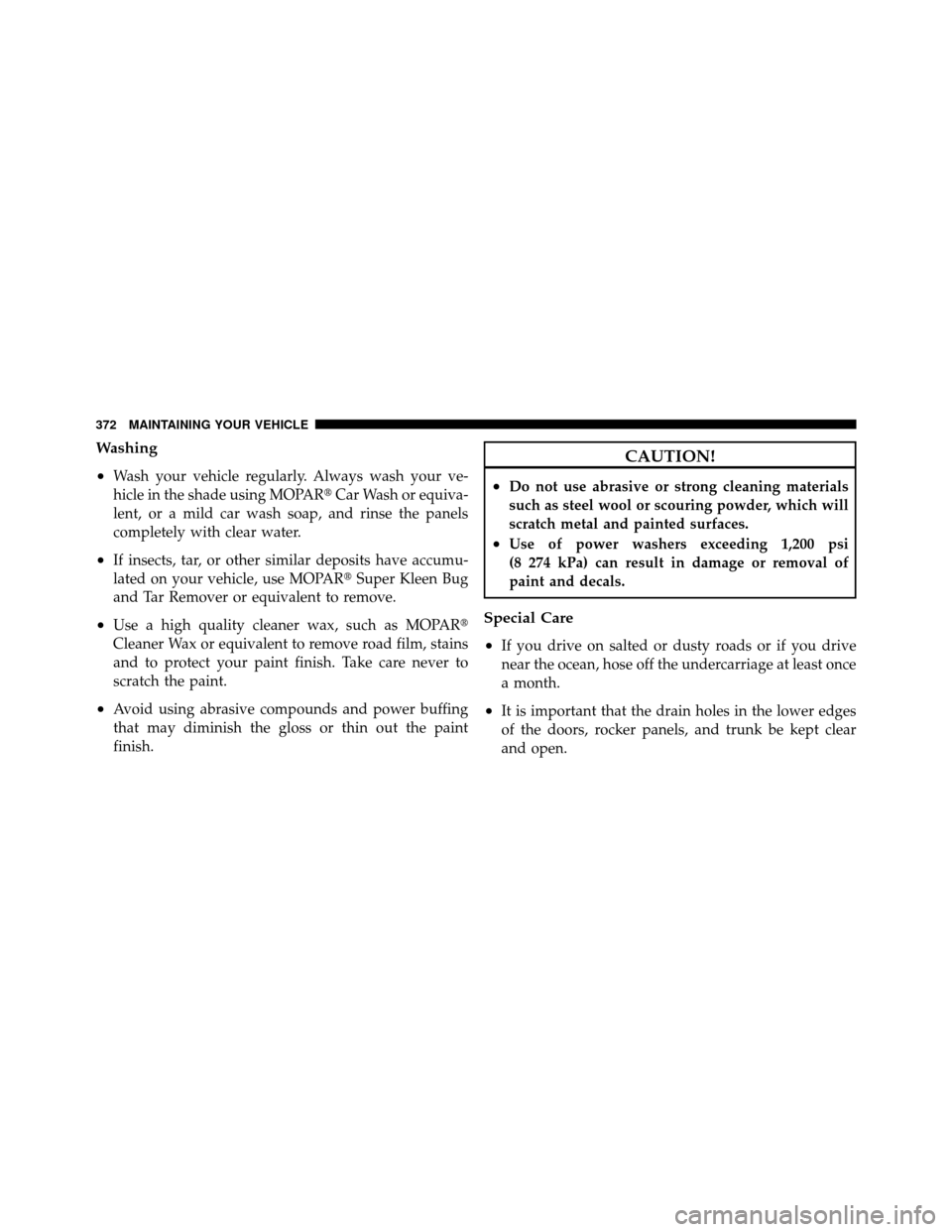 CHRYSLER SEBRING 2010 3.G Owners Manual Washing
•
Wash your vehicle regularly. Always wash your ve-
hicle in the shade using MOPARCar Wash or equiva-
lent, or a mild car wash soap, and rinse the panels
completely with clear water.
•If 