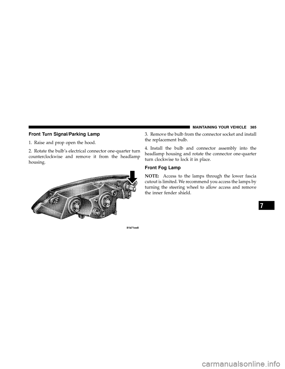 CHRYSLER SEBRING 2010 3.G Owners Manual Front Turn Signal/Parking Lamp
1. Raise and prop open the hood.
2. Rotate the bulb’s electrical connector one-quarter turn
counterclockwise and remove it from the headlamp
housing.3. Remove the bulb CHRYSLER SEBRING 2010 3.G Owners Manual Front Turn Signal/Parking Lamp
1. Raise and prop open the hood.
2. Rotate the bulb’s electrical connector one-quarter turn
counterclockwise and remove it from the headlamp
housing.3. Remove the bulb
