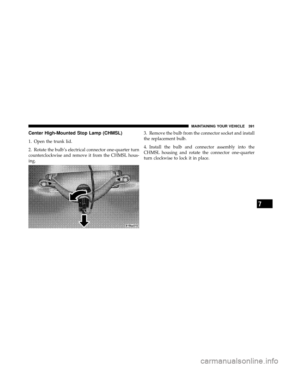 CHRYSLER SEBRING 2010 3.G Owners Manual Center High-Mounted Stop Lamp (CHMSL)
1. Open the trunk lid.
2. Rotate the bulb’s electrical connector one-quarter turn
counterclockwise and remove it from the CHMSL hous-
ing.3. Remove the bulb fro