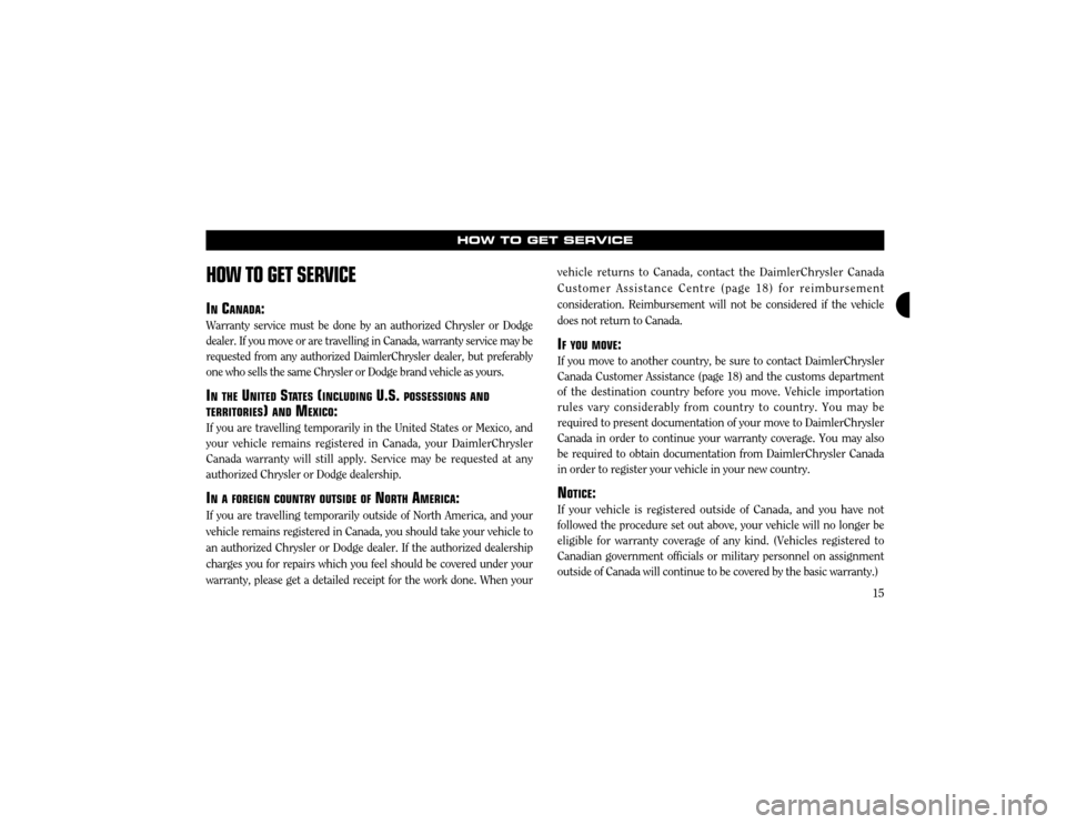CHRYSLER SEBRING 2003 2.G Warranty Booklet 15
HOW TO GET SERVICE
HOW TO GET SERVICE
IN CANADA :
Warranty service must be done by an authorized Chrysler or Dodge dealer. If you move or are travelling in Canada, warranty service may berequested 