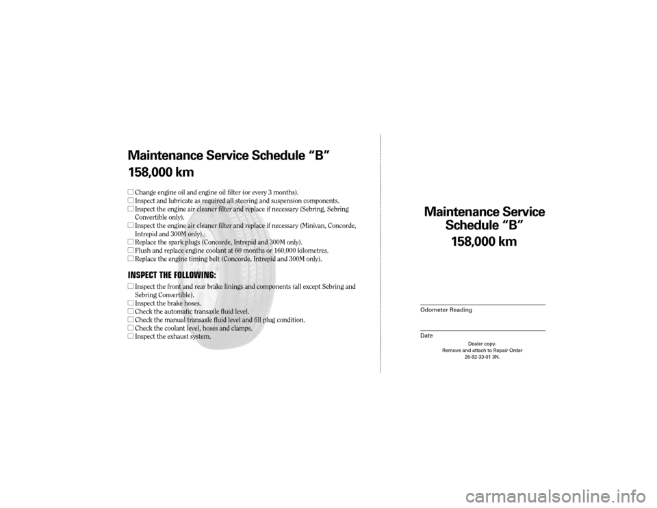 CHRYSLER SEBRING 2003 2.G Warranty Booklet Maintenance Service 
Sc hedule ÒBÓ
Odometer Reading
Date
158,0 00 km
Dealer copy.
Remove and attach to Repair Order 26-92-33-01 3N.
Maint enance Service Sc hedule ÒBÓ
158,0 00 km
l Change engine o