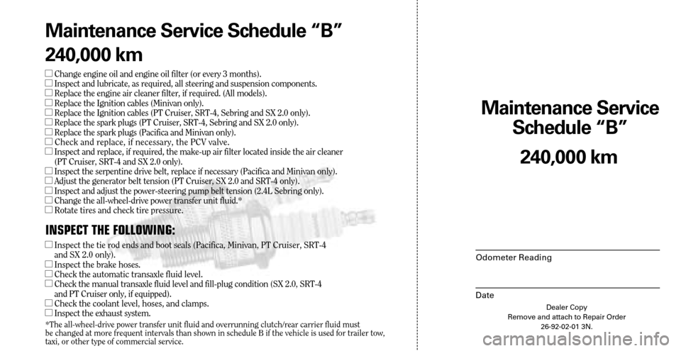 CHRYSLER SEBRING 2005 2.G Warranty Booklet Dealer Copy
Remove and attach to Repair Order 26-92-02-01 3N.
Maint enance Service 
Sc hedule “B”
Odometer Reading
Date
240,0 00 km
Maint
enance Service Sc hedule “B”
240,0 00 km
�Change engin