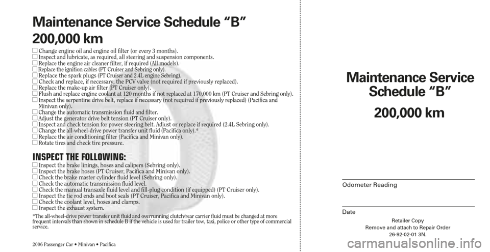 CHRYSLER SEBRING 2006 2.G Warranty Booklet Retailer Copy
Remove and attach to Repair Order
26-92-02-01 3N.
Maintenance Service 
Schedule “B”
Odometer Reading
Date
2006 Passenger Car • Minivan • Pacifica
200,000 km Maintenance Service S