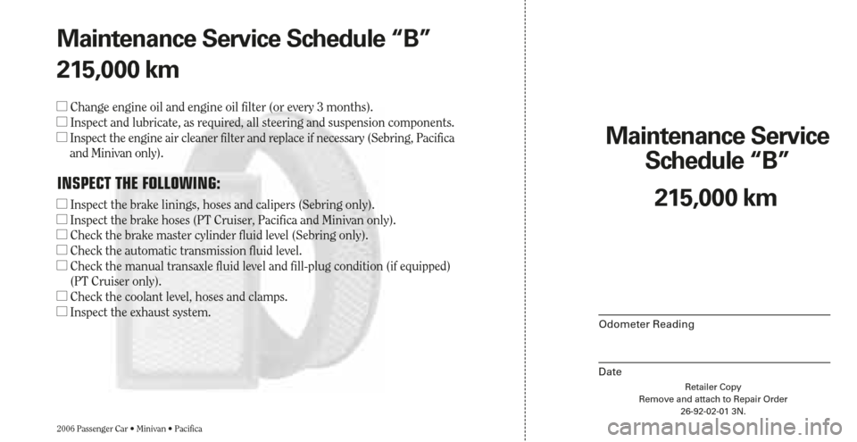 CHRYSLER SEBRING 2006 2.G Warranty Booklet Retailer Copy
Remove and attach to Repair Order
26-92-02-01 3N.
Maintenance Service 
Schedule “B”
Odometer Reading
Date
2006 Passenger Car • Minivan • Pacifica
215,000 km Maintenance Service S