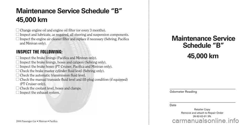 CHRYSLER SEBRING 2006 2.G Warranty Booklet Retailer Copy
Remove and attach to Repair Order
26-92-02-01 3N.
Maintenance Service 
Schedule “B”
2006 Passenger Car • Minivan • Pacifica
Odometer Reading
Date
45,000 km Maintenance Service Sc