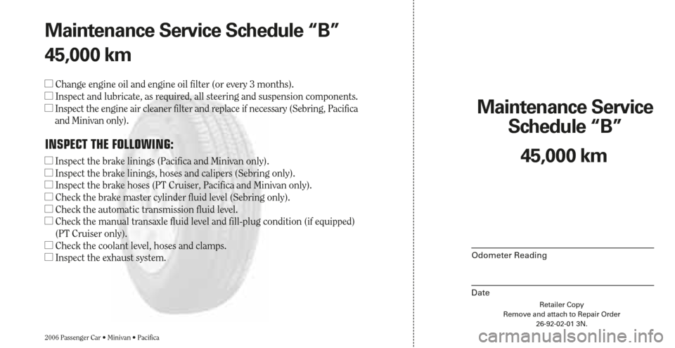 CHRYSLER SEBRING 2006 2.G Warranty Booklet Retailer Copy
Remove and attach to Repair Order
26-92-02-01 3N.
Maintenance Service 
Schedule “B”
2006 Passenger Car • Minivan • Pacifica
Odometer Reading
Date
45,000 km Maintenance Service Sc