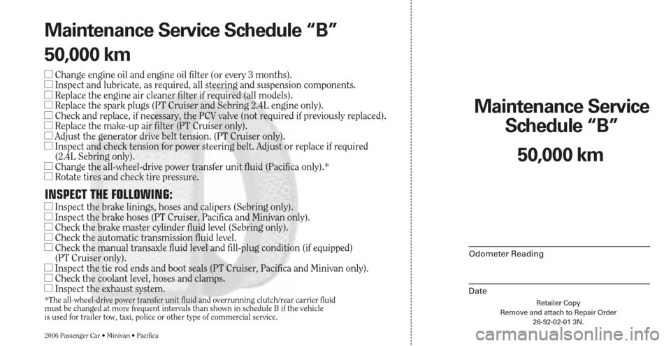 CHRYSLER SEBRING 2006 2.G Warranty Booklet Retailer Copy
Remove and attach to Repair Order
26-92-02-01 3N.
Maintenance Service 
Schedule “B”
2006 Passenger Car • Minivan • Pacifica
Odometer Reading
Date
50,000 km Maintenance Service Sc