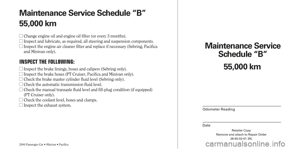CHRYSLER SEBRING 2006 2.G Warranty Booklet Maintenance Service 
Schedule “B”
Odometer Reading
DateRetailer Copy
Remove and attach to Repair Order
26-92-02-01 3N.
2006 Passenger Car • Minivan • Pacifica
55,000 km Maintenance Service Sch