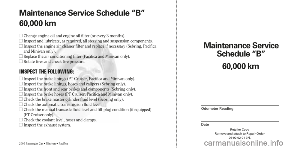 CHRYSLER SEBRING 2006 2.G Warranty Booklet Maintenance Service 
Schedule “B”
Odometer Reading
DateRetailer Copy
Remove and attach to Repair Order
26-92-02-01 3N.
2006 Passenger Car • Minivan • Pacifica
60,000 km Maintenance Service Sch