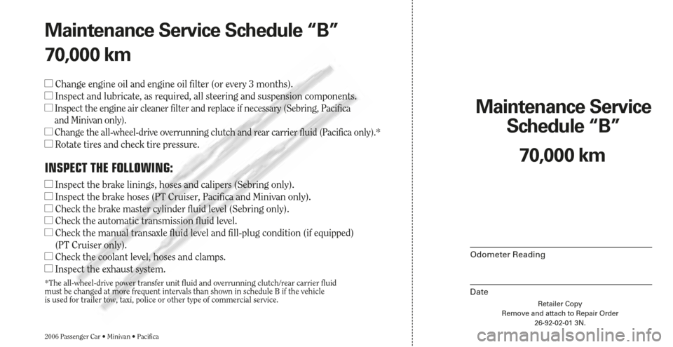 CHRYSLER SEBRING 2006 2.G Warranty Booklet Retailer Copy
Remove and attach to Repair Order
26-92-02-01 3N.
Maintenance Service 
Schedule “B”
2006 Passenger Car • Minivan • Pacifica
Odometer Reading
Date
70,000 km Maintenance Service Sc