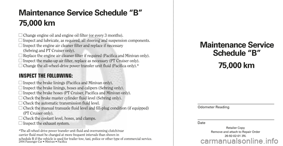 CHRYSLER SEBRING 2006 2.G Warranty Booklet Retailer Copy
Remove and attach to Repair Order
26-92-02-01 3N.
Maintenance Service 
Schedule “B”
2006 Passenger Car • Minivan • Pacifica
Odometer Reading
Date
75,000 km Maintenance Service Sc