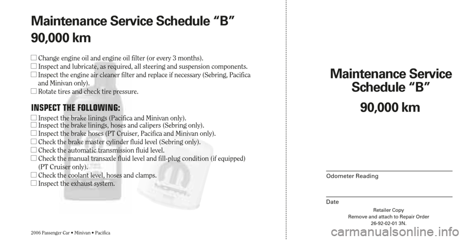 CHRYSLER SEBRING 2006 2.G Warranty Booklet Retailer Copy
Remove and attach to Repair Order
26-92-02-01 3N.
Maintenance Service 
Schedule “B”
2006 Passenger Car • Minivan • Pacifica
Odometer Reading
Date
90,000 km Maintenance Service Sc