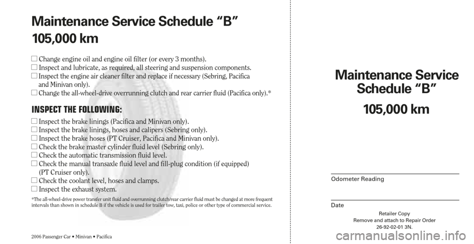 CHRYSLER SEBRING 2006 2.G Warranty Booklet Maintenance Service 
Schedule “B”
Odometer Reading
DateRetailer Copy
Remove and attach to Repair Order
26-92-02-01 3N.
2006 Passenger Car • Minivan • Pacifica
105,000 km Maintenance Service Sc