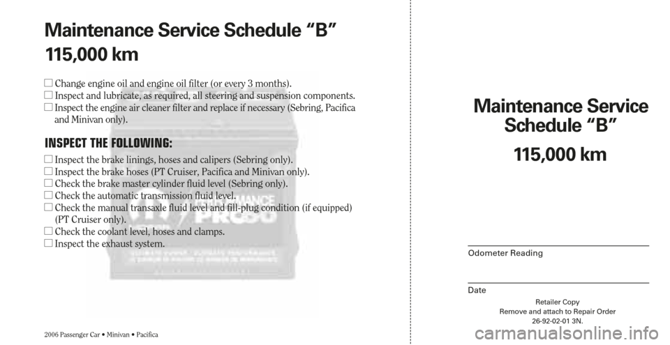 CHRYSLER SEBRING 2006 2.G Warranty Booklet Maintenance Service 
Schedule “B”
Odometer Reading
DateRetailer Copy
Remove and attach to Repair Order
26-92-02-01 3N.
2006 Passenger Car • Minivan • Pacifica
115,000 km Maintenance Service Sc
