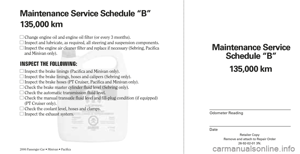 CHRYSLER SEBRING 2006 2.G Warranty Booklet Retailer Copy
Remove and attach to Repair Order
26-92-02-01 3N.
Maintenance Service 
Schedule “B”
2006 Passenger Car • Minivan • Pacifica
Odometer Reading
Date
135,000 km Maintenance Service S