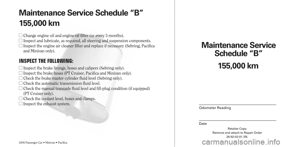 CHRYSLER SEBRING 2006 2.G Warranty Booklet Retailer Copy
Remove and attach to Repair Order
26-92-02-01 3N.
Maintenance Service 
Schedule “B”
2006 Passenger Car • Minivan • Pacifica
Odometer Reading
Date
155,000 km Maintenance Service S