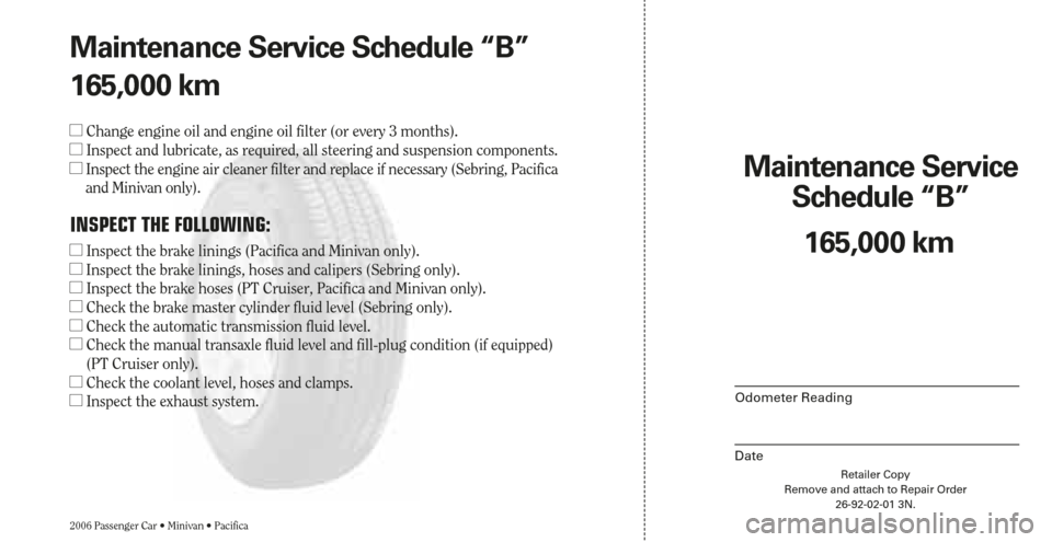 CHRYSLER SEBRING 2006 2.G Warranty Booklet Retailer Copy
Remove and attach to Repair Order
26-92-02-01 3N.
Maintenance Service 
Schedule “B”
2006 Passenger Car • Minivan • Pacifica
Odometer Reading
Date
165,000 km Maintenance Service S