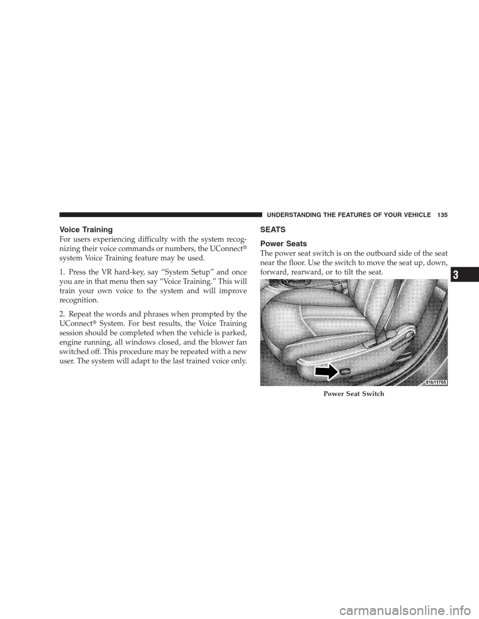 CHRYSLER SEBRING CONVERTIBLE 2009 3.G User Guide Voice Training
For users experiencing difficulty with the system recog-
nizing their voice commands or numbers, the UConnect
system Voice Training feature may be used.
1. Press the VR hard-key, say 
