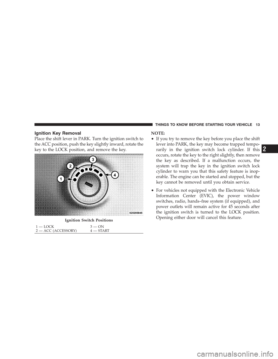 CHRYSLER SEBRING CONVERTIBLE 2009 3.G Owners Manual Ignition Key Removal
Place the shift lever in PARK. Turn the ignition switch to
the ACC position, push the key slightly inward, rotate the
key to the LOCK position, and remove the key.NOTE:•If you t