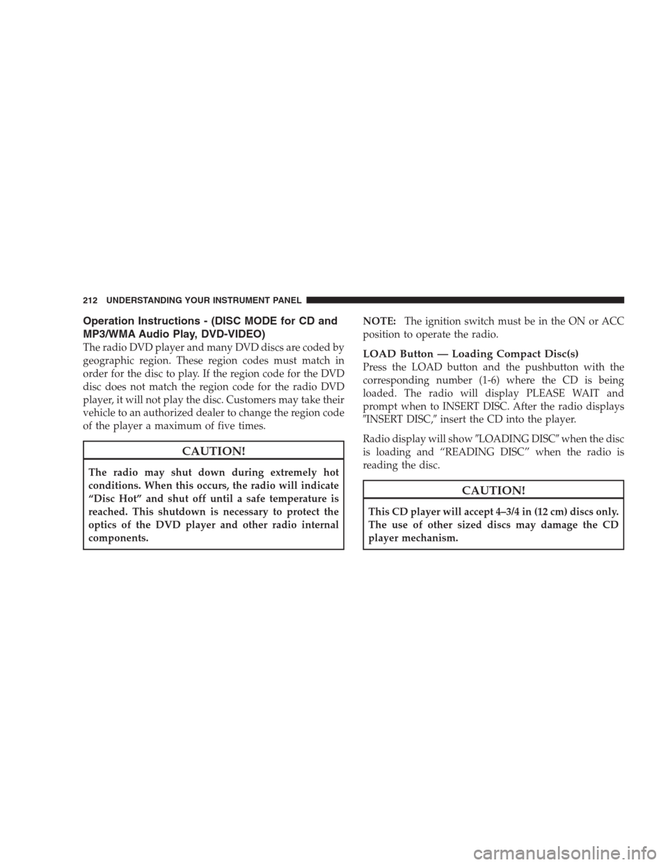 CHRYSLER SEBRING CONVERTIBLE 2009 3.G Owners Manual Operation Instructions - (DISC MODE for CD and
MP3/WMA Audio Play, DVD-VIDEO)
The radio DVD player and many DVD discs are coded by
geographic region. These region codes must match in
order for the dis