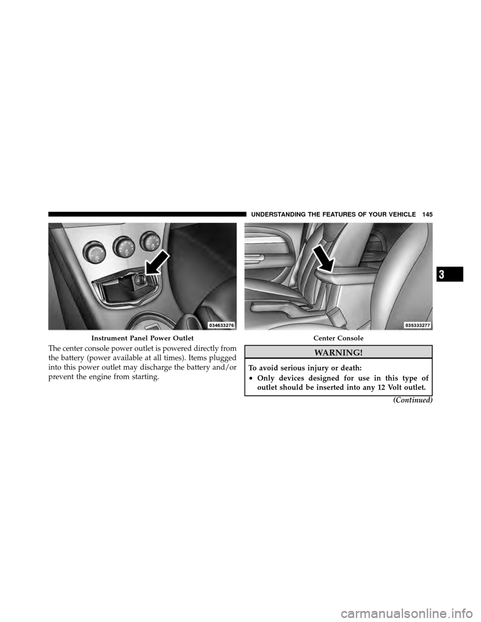 CHRYSLER SEBRING CONVERTIBLE 2010 3.G Owners Manual The center console power outlet is powered directly from
the battery (power available at all times). Items plugged
into this power outlet may discharge the battery and/or
prevent the engine from start