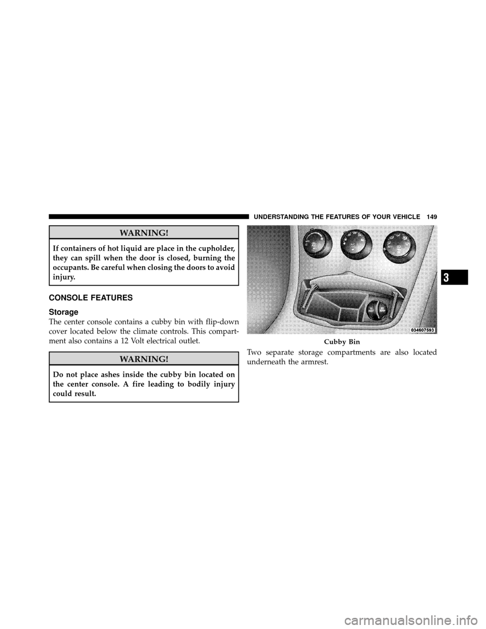 CHRYSLER SEBRING CONVERTIBLE 2010 3.G Owners Manual WARNING!
If containers of hot liquid are place in the cupholder,
they can spill when the door is closed, burning the
occupants. Be careful when closing the doors to avoid
injury.
CONSOLE FEATURES
Stor