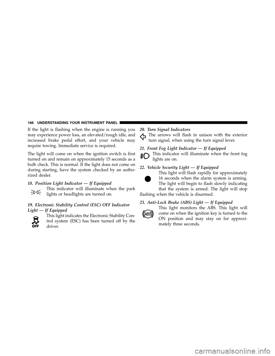 CHRYSLER SEBRING CONVERTIBLE 2010 3.G User Guide If the light is flashing when the engine is running you
may experience power loss, an elevated/rough idle, and
increased brake pedal effort, and your vehicle may
require towing. Immediate service is r