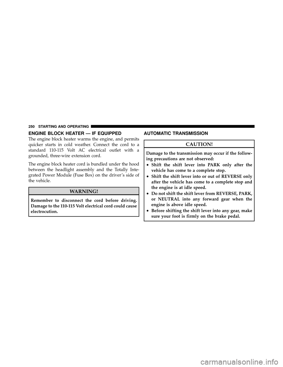 CHRYSLER SEBRING CONVERTIBLE 2010 3.G Owners Manual ENGINE BLOCK HEATER — IF EQUIPPED
The engine block heater warms the engine, and permits
quicker starts in cold weather. Connect the cord to a
standard 110-115 Volt AC electrical outlet with a
ground