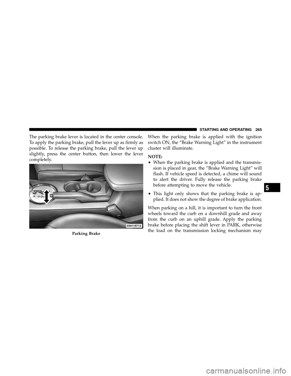 CHRYSLER SEBRING CONVERTIBLE 2010 3.G Owners Manual The parking brake lever is located in the center console.
To apply the parking brake, pull the lever up as firmly as
possible. To release the parking brake, pull the lever up
slightly, press the cente CHRYSLER SEBRING CONVERTIBLE 2010 3.G Owners Manual The parking brake lever is located in the center console.
To apply the parking brake, pull the lever up as firmly as
possible. To release the parking brake, pull the lever up
slightly, press the cente