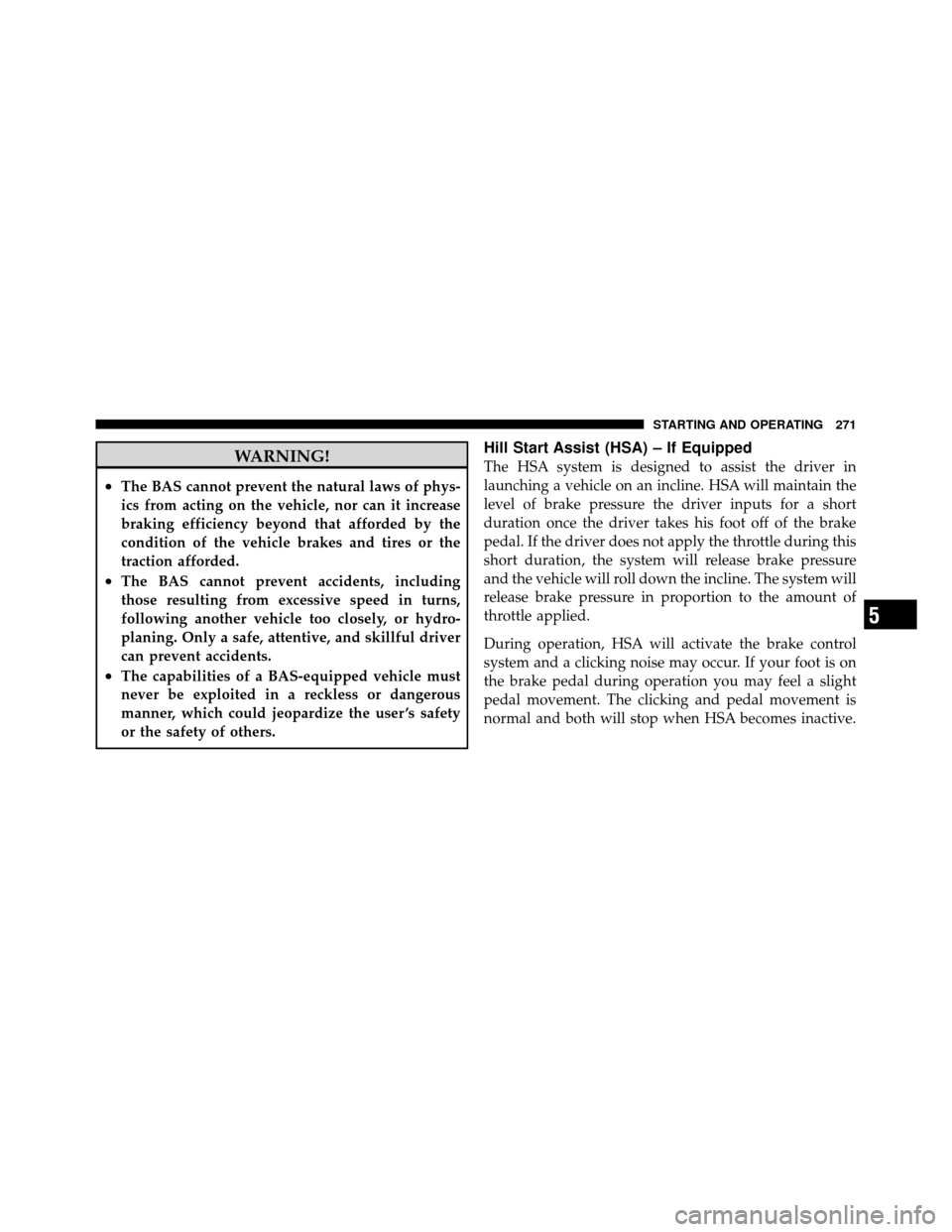 CHRYSLER SEBRING CONVERTIBLE 2010 3.G User Guide WARNING!
•The BAS cannot prevent the natural laws of phys-
ics from acting on the vehicle, nor can it increase
braking efficiency beyond that afforded by the
condition of the vehicle brakes and tire