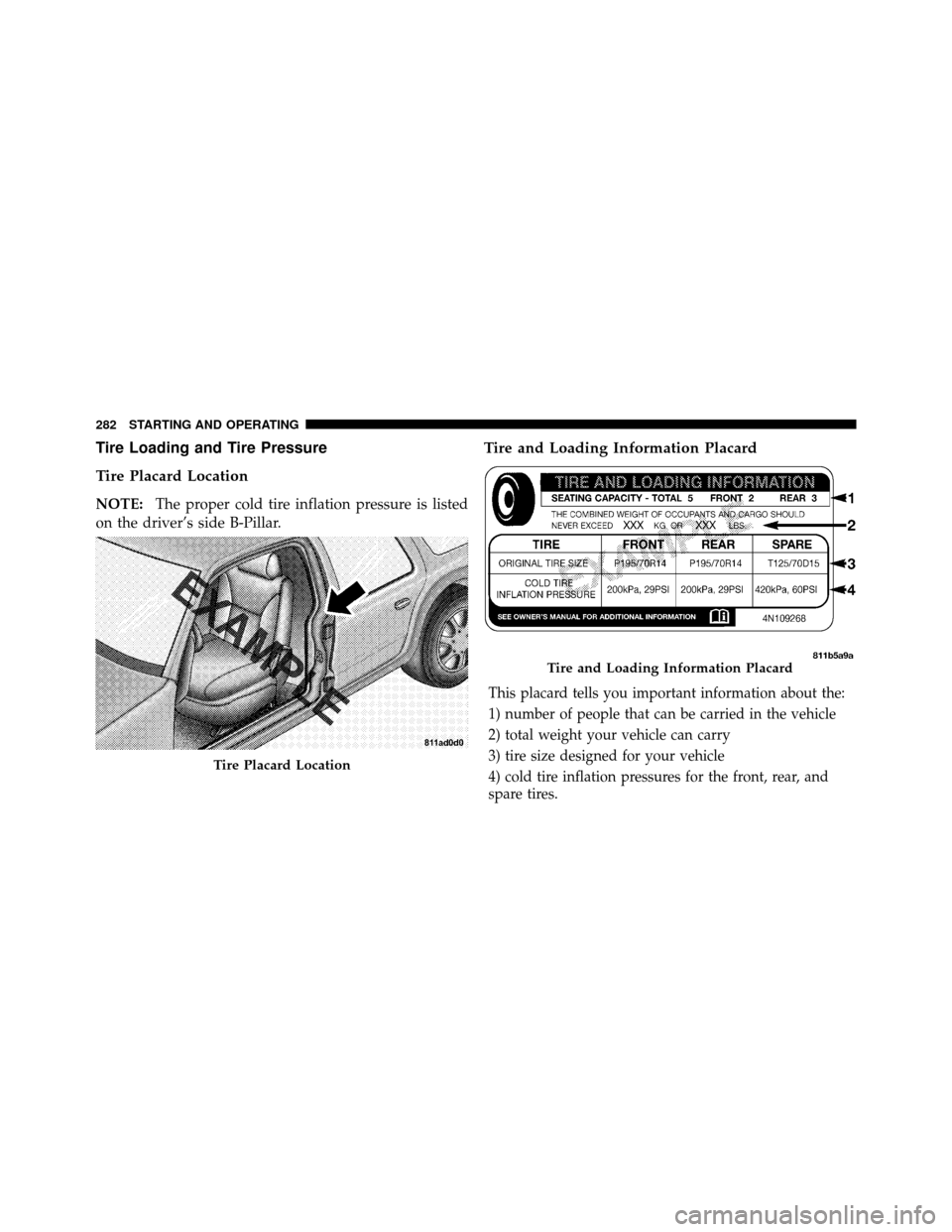 CHRYSLER SEBRING CONVERTIBLE 2010 3.G Owners Manual Tire Loading and Tire Pressure
Tire Placard Location
NOTE:The proper cold tire inflation pressure is listed
on the driver’s side B-Pillar.
Tire and Loading Information Placard
This placard tells you CHRYSLER SEBRING CONVERTIBLE 2010 3.G Owners Manual Tire Loading and Tire Pressure
Tire Placard Location
NOTE:The proper cold tire inflation pressure is listed
on the driver’s side B-Pillar.
Tire and Loading Information Placard
This placard tells you