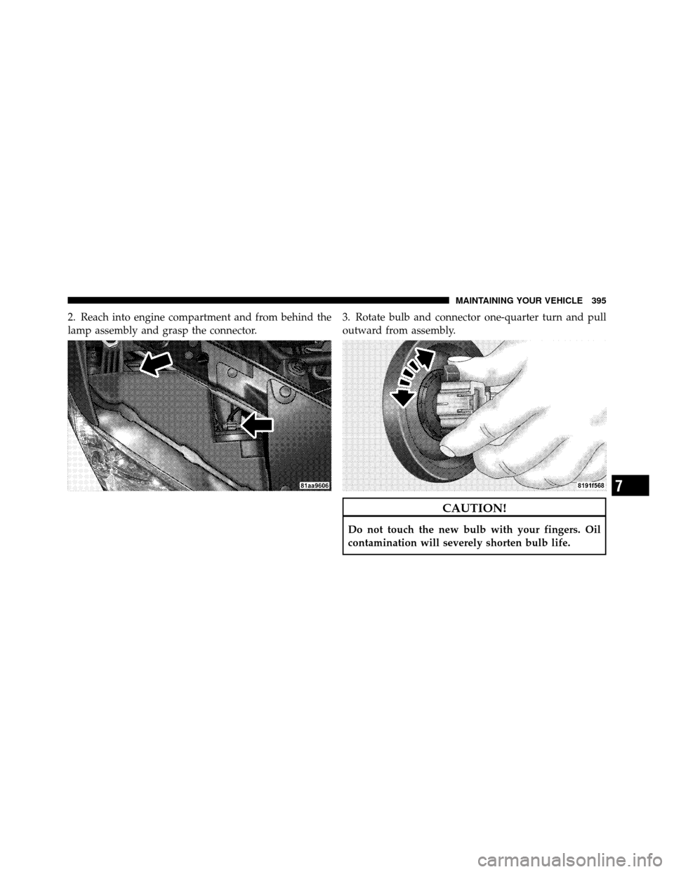 CHRYSLER SEBRING CONVERTIBLE 2010 3.G Owners Manual 2. Reach into engine compartment and from behind the
lamp assembly and grasp the connector.3. Rotate bulb and connector one-quarter turn and pull
outward from assembly.
CAUTION!
Do not touch the new b
