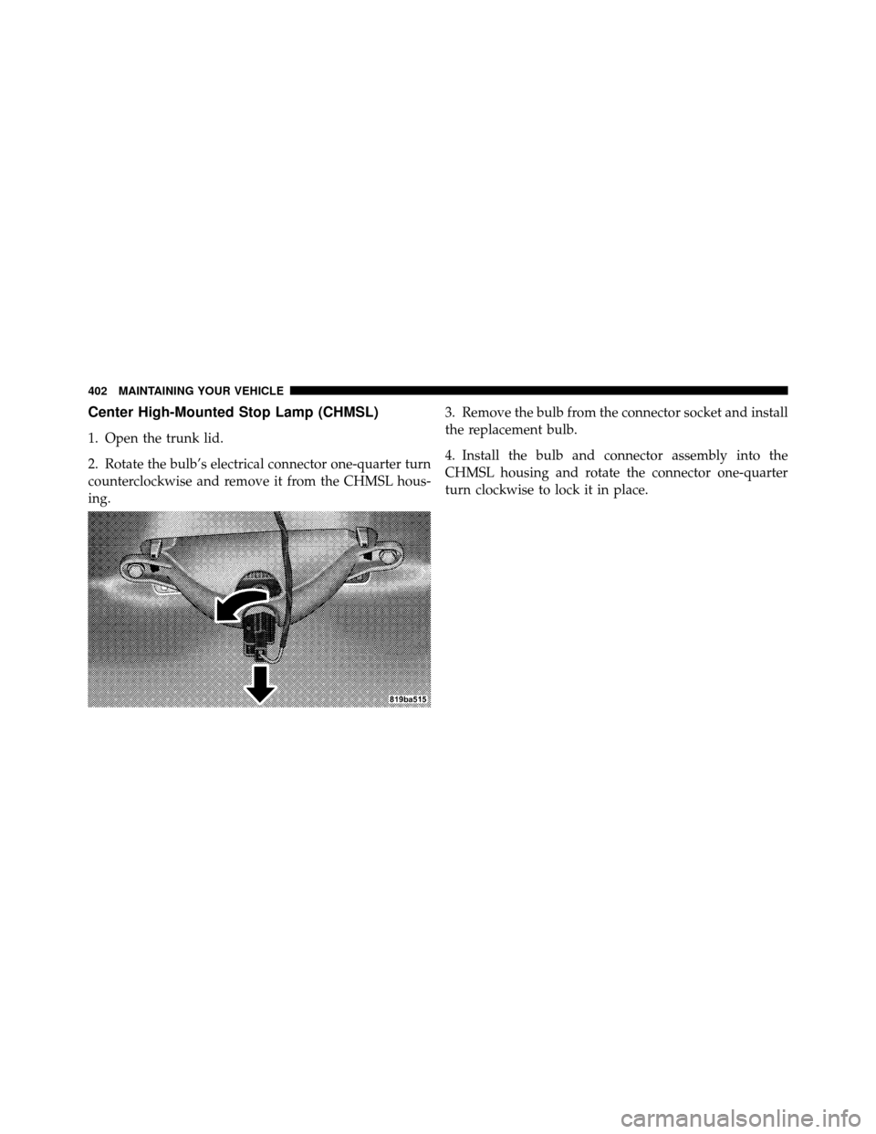 CHRYSLER SEBRING CONVERTIBLE 2010 3.G Owners Manual Center High-Mounted Stop Lamp (CHMSL)
1. Open the trunk lid.
2. Rotate the bulb’s electrical connector one-quarter turn
counterclockwise and remove it from the CHMSL hous-
ing.3. Remove the bulb fro