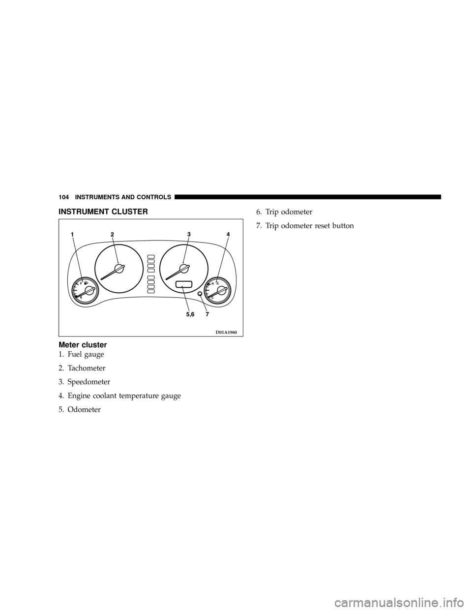 CHRYSLER SEBRING COUPE 2004 2.G Owners Manual INSTRUMENT CLUSTER
Meter cluster
1. Fuel gauge
2. Tachometer
3. Speedometer
4. Engine coolant temperature gauge
5. Odometer6. Trip odometer
7. Trip odometer reset button
D01A1960
104 INSTRUMENTS AND C