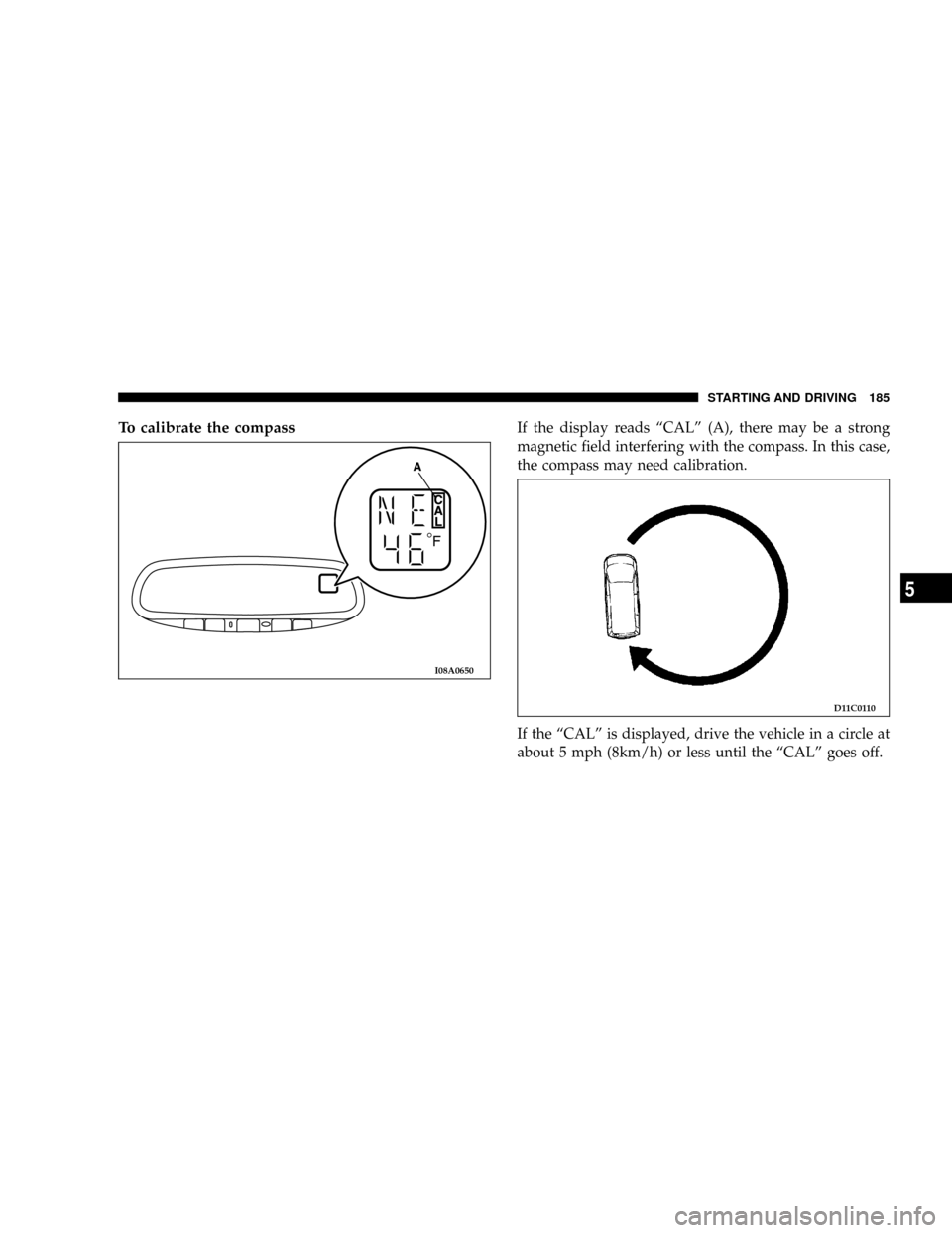 CHRYSLER SEBRING COUPE 2004 2.G User Guide To calibrate the compassIf the display reads ªCALº (A), there may be a strong
magnetic field interfering with the compass. In this case,
the compass may need calibration.
If the ªCALº is displayed
