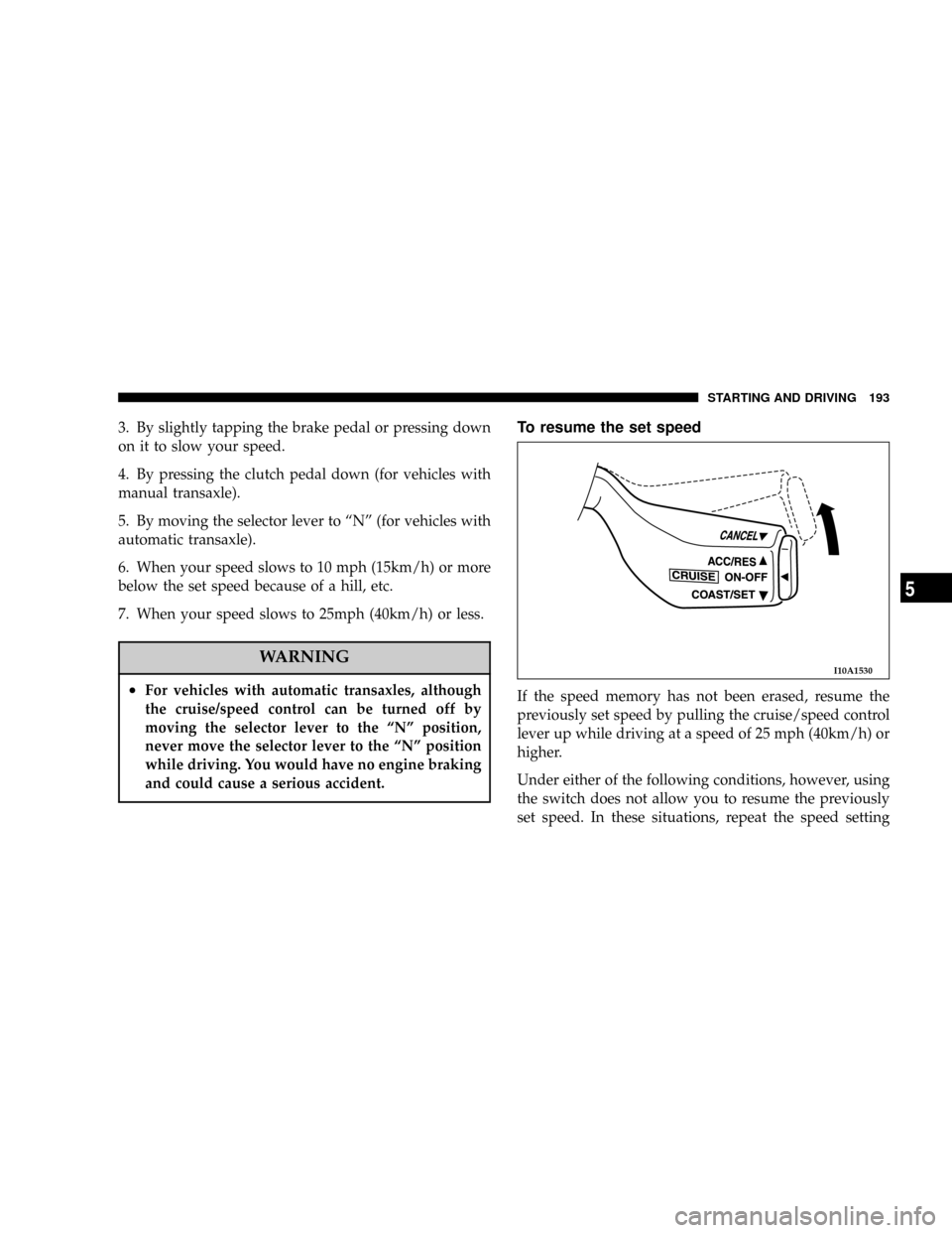 CHRYSLER SEBRING COUPE 2004 2.G Owners Manual 3. By slightly tapping the brake pedal or pressing down
on it to slow your speed.
4. By pressing the clutch pedal down (for vehicles with
manual transaxle).
5. By moving the selector lever to ªNº (f