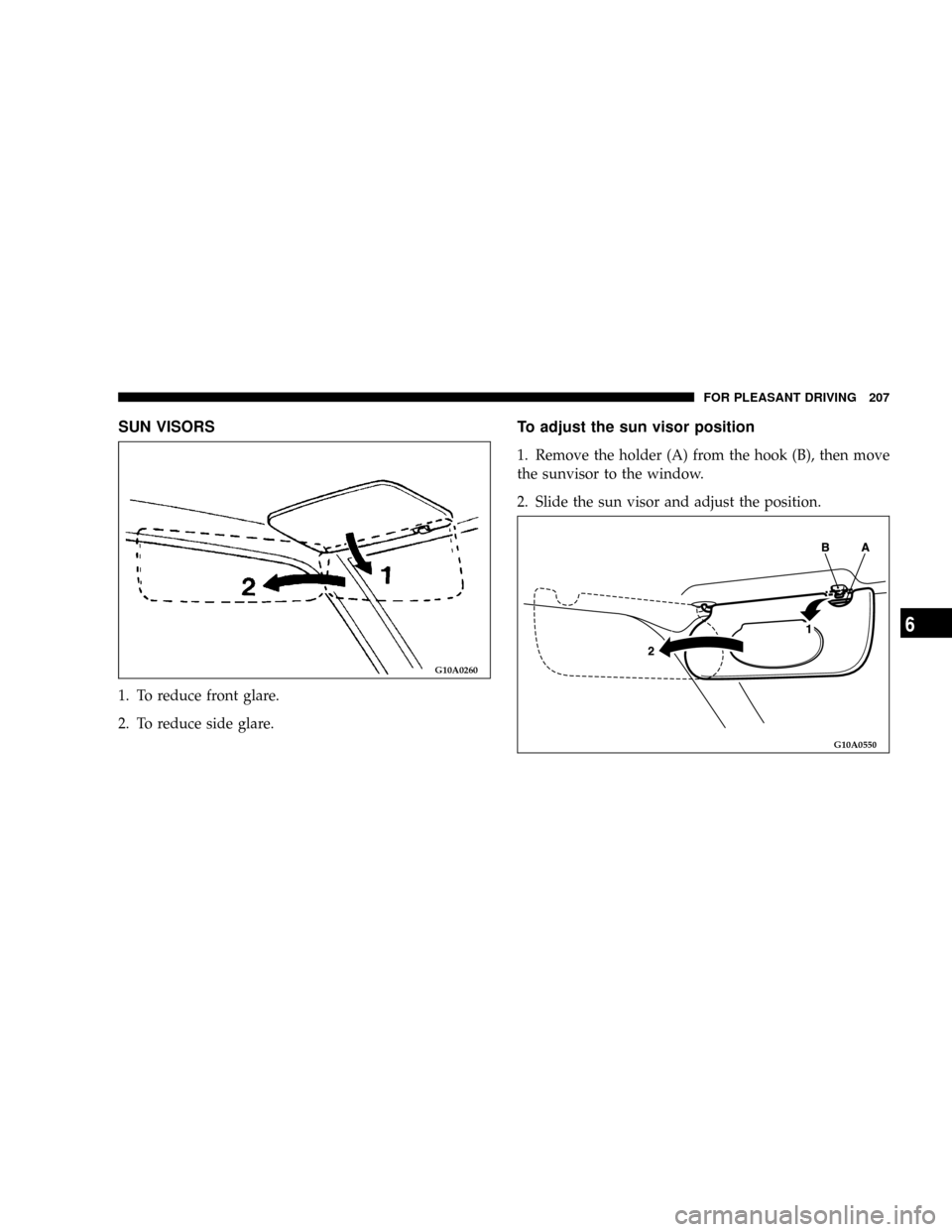 CHRYSLER SEBRING COUPE 2004 2.G Owners Manual SUN VISORS
1. To reduce front glare.
2. To reduce side glare.
To adjust the sun visor position
1. Remove the holder (A) from the hook (B), then move
the sunvisor to the window.
2. Slide the sun visor 