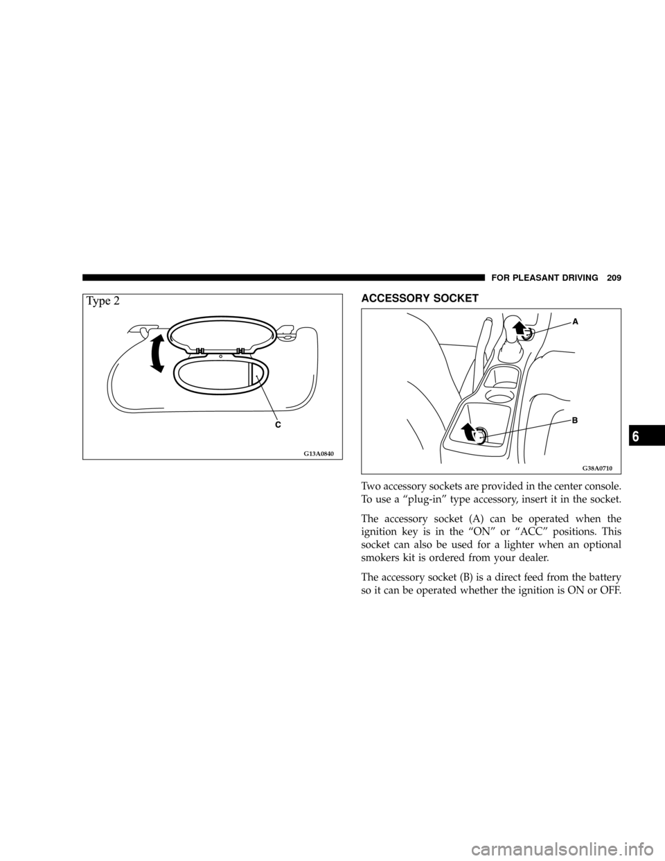 CHRYSLER SEBRING COUPE 2004 2.G Owners Manual ACCESSORY SOCKET
Two accessory sockets are provided in the center console.
To use a ªplug-inº type accessory, insert it in the socket.
The accessory socket (A) can be operated when the
ignition key 