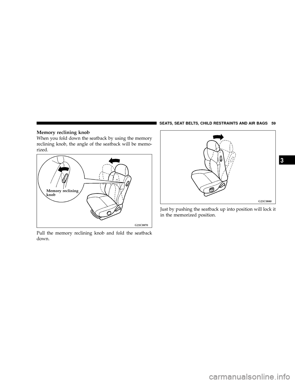 CHRYSLER SEBRING COUPE 2004 2.G Owners Manual Memory reclining knob
When you fold down the seatback by using the memory
reclining knob, the angle of the seatback will be memo-
rized.
Pull the memory reclining knob and fold the seatback
down.Just 