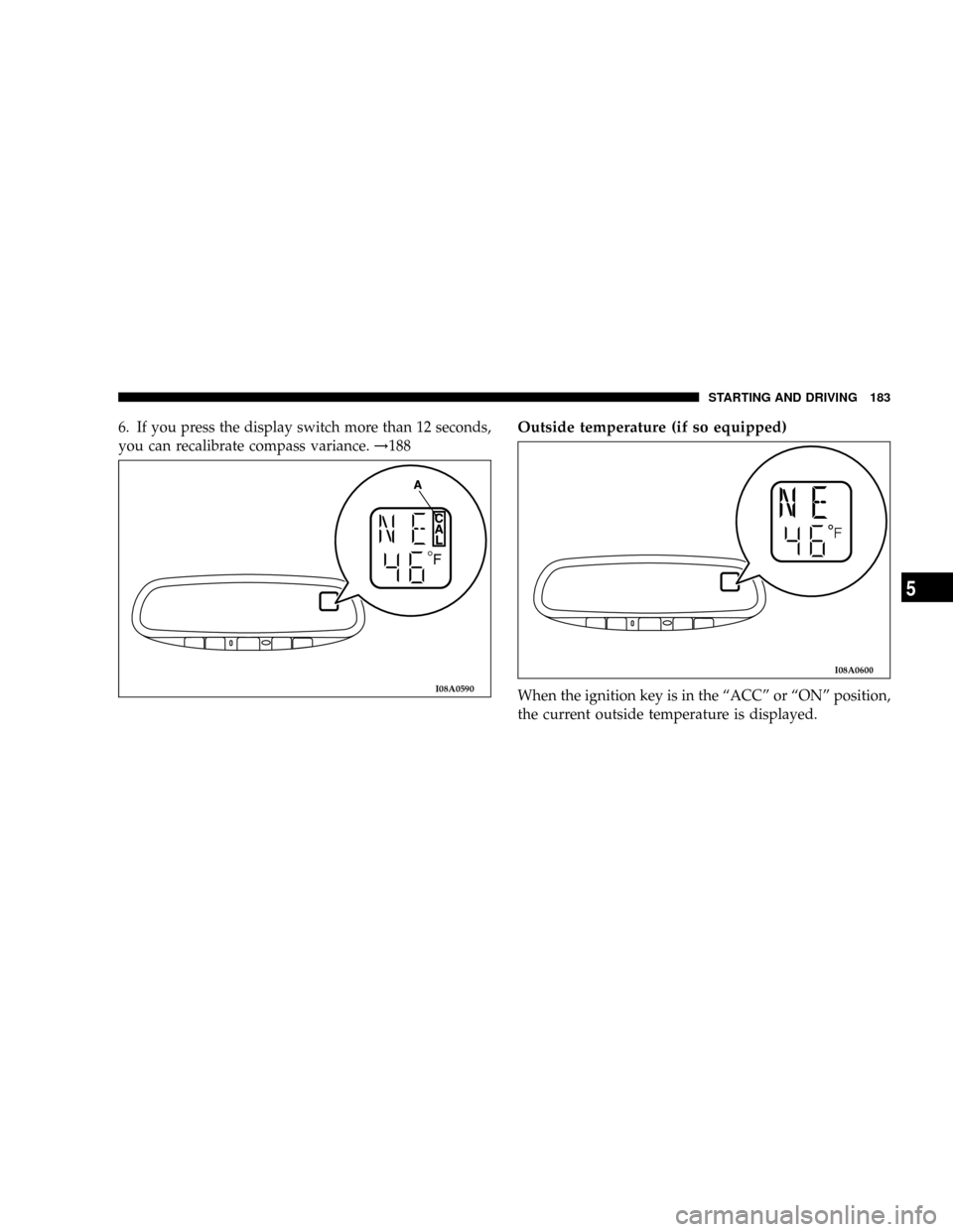 CHRYSLER SEBRING COUPE 2005 2.G Owners Manual 6. If you press the display switch more than 12 seconds,
you can recalibrate compass variance.!188Outside temperature (if so equipped)
When the ignition key is in the ªACCº or ªONº position,
the c