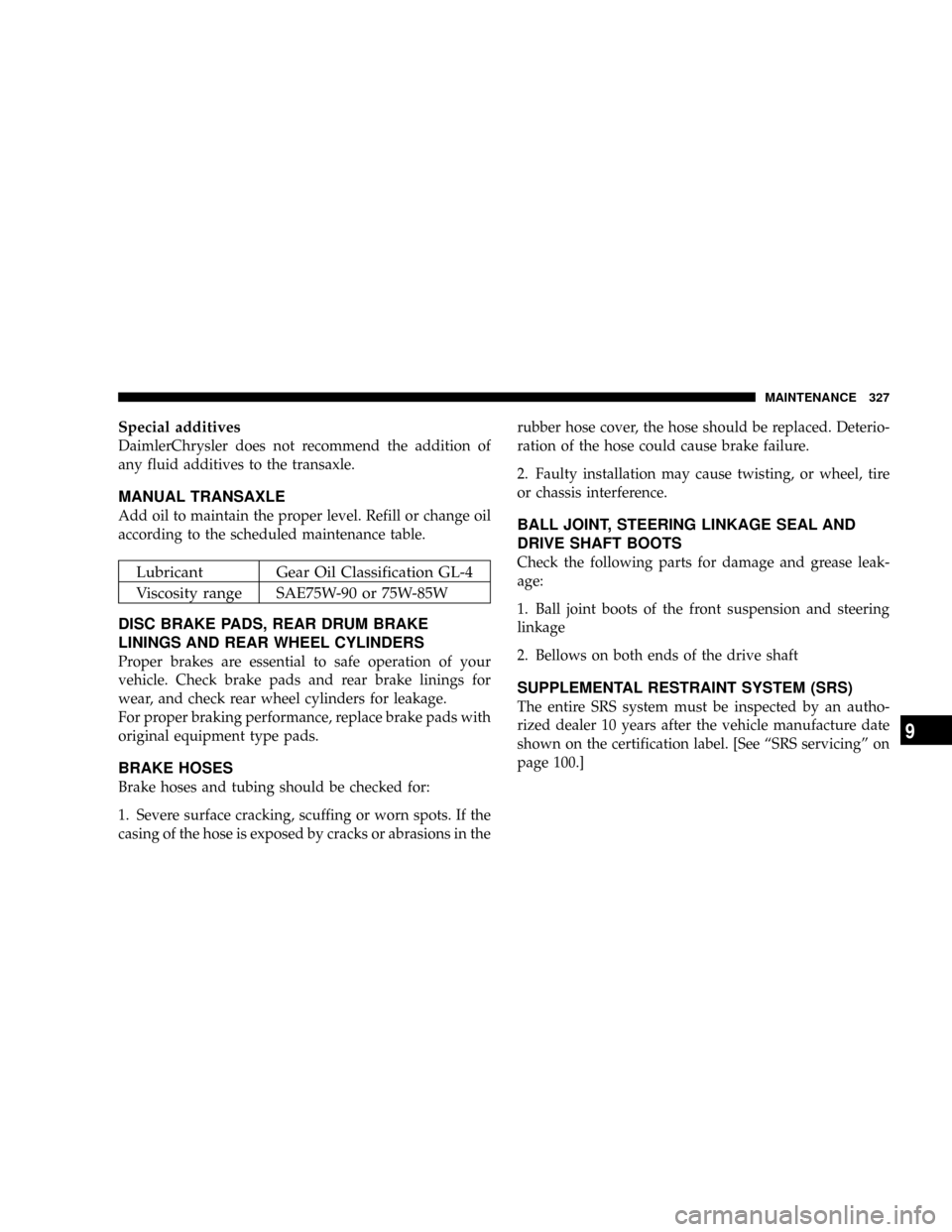 CHRYSLER SEBRING COUPE 2005 2.G Owners Manual Special additives
DaimlerChrysler does not recommend the addition of
any fluid additives to the transaxle.
MANUAL TRANSAXLE
Add oil to maintain the proper level. Refill or change oil
according to the 
