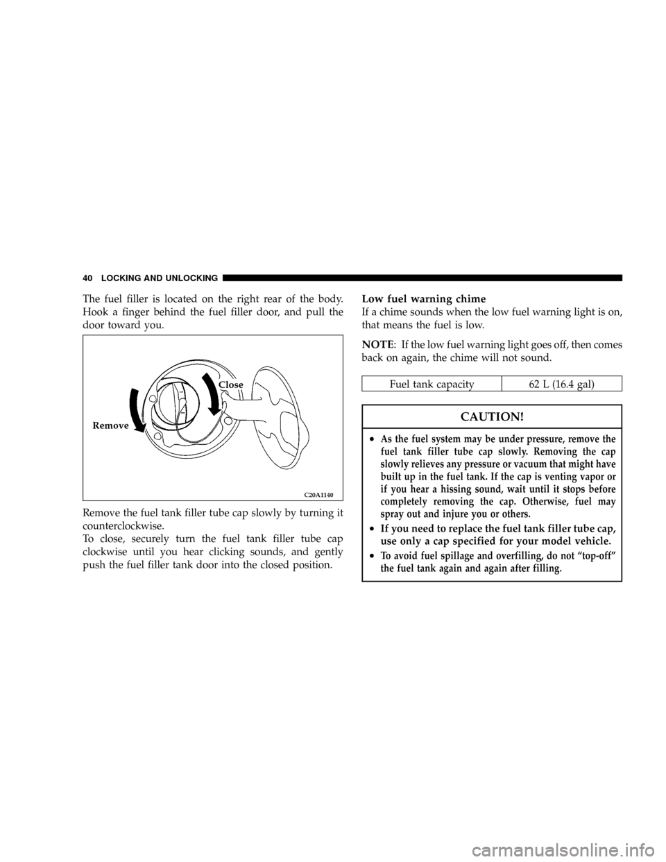 CHRYSLER SEBRING COUPE 2005 2.G Owners Manual The fuel filler is located on the right rear of the body.
Hook a finger behind the fuel filler door, and pull the
door toward you.
Remove the fuel tank filler tube cap slowly by turning it
countercloc