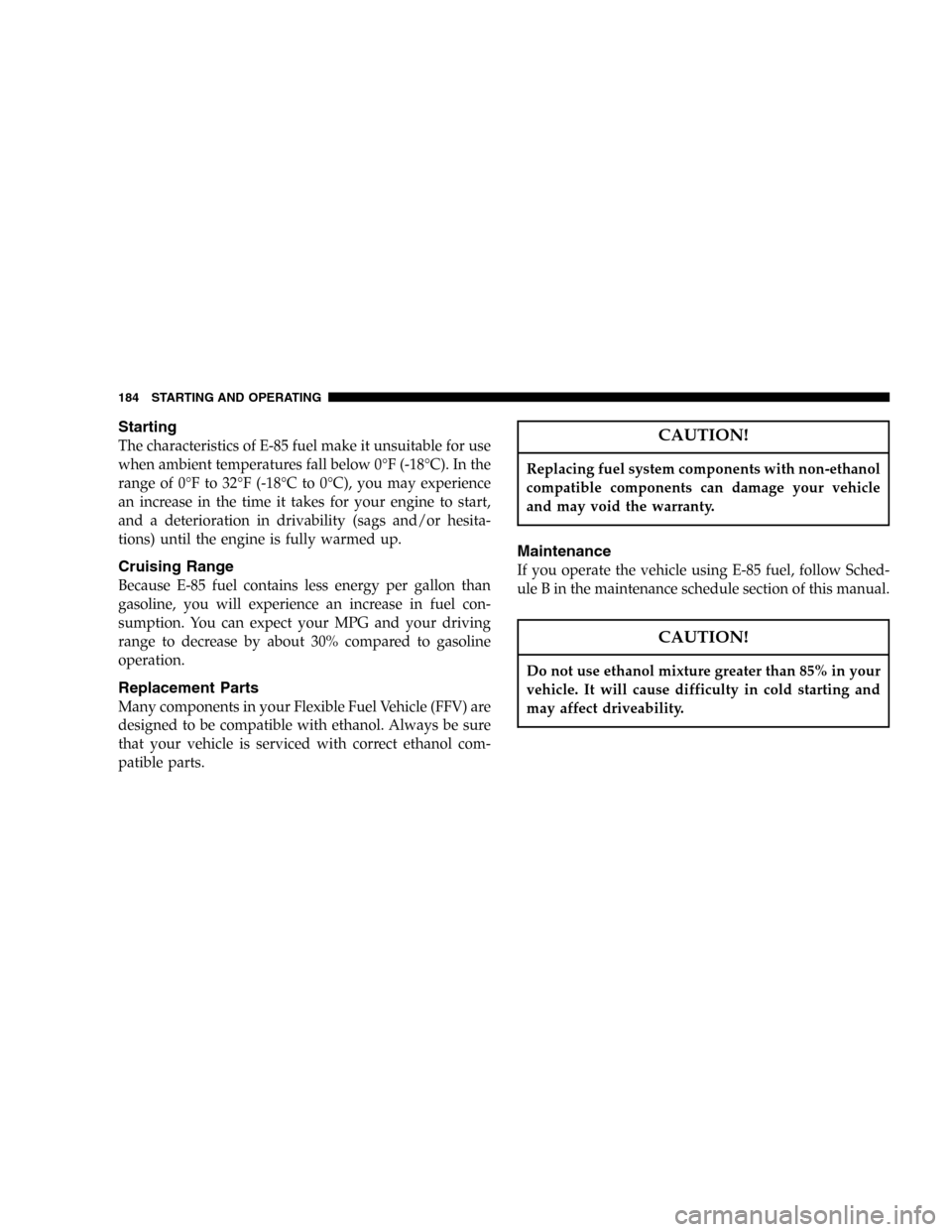 CHRYSLER SEBRING SEDAN 2005 2.G Owners Manual Starting
The characteristics of E-85 fuel make it unsuitable for use
when ambient temperatures fall below 0°F (-18°C). In the
range of 0°Fto32°F (-18°Cto0°C), you may experience
an increase in t