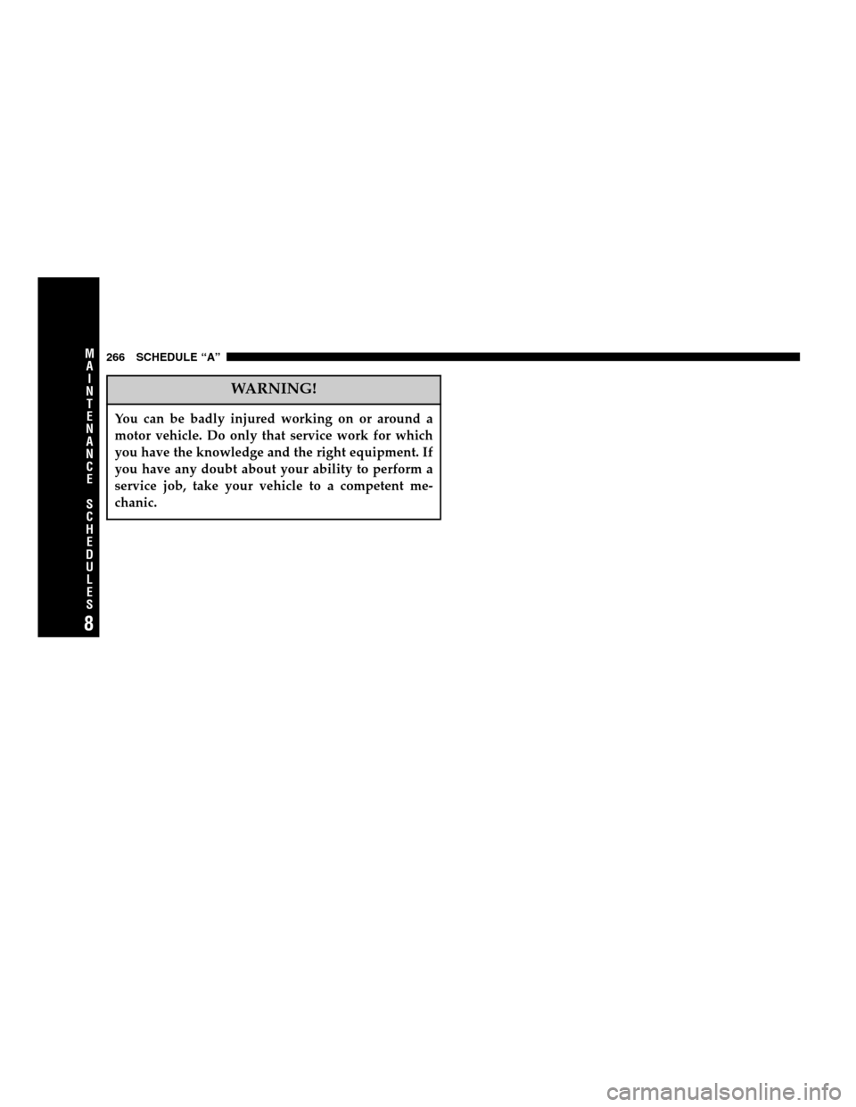 CHRYSLER SEBRING SEDAN 2005 2.G Owners Manual WARNING!
You can be badly injured working on or around a
motor vehicle. Do only that service work for which
you have the knowledge and the right equipment. If
you have any doubt about your ability to 