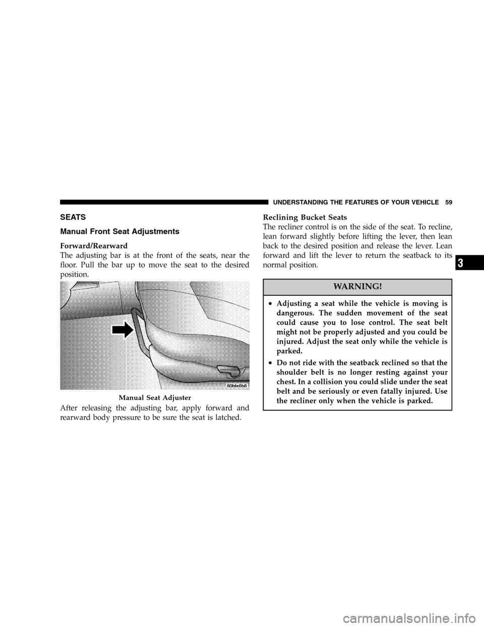 CHRYSLER SEBRING SEDAN 2005 2.G Owners Manual SEATS
Manual Front Seat Adjustments
Forward/Rearward
The adjusting bar is at the front of the seats, near the
floor. Pull the bar up to move the seat to the desired
position.
After releasing the adjus