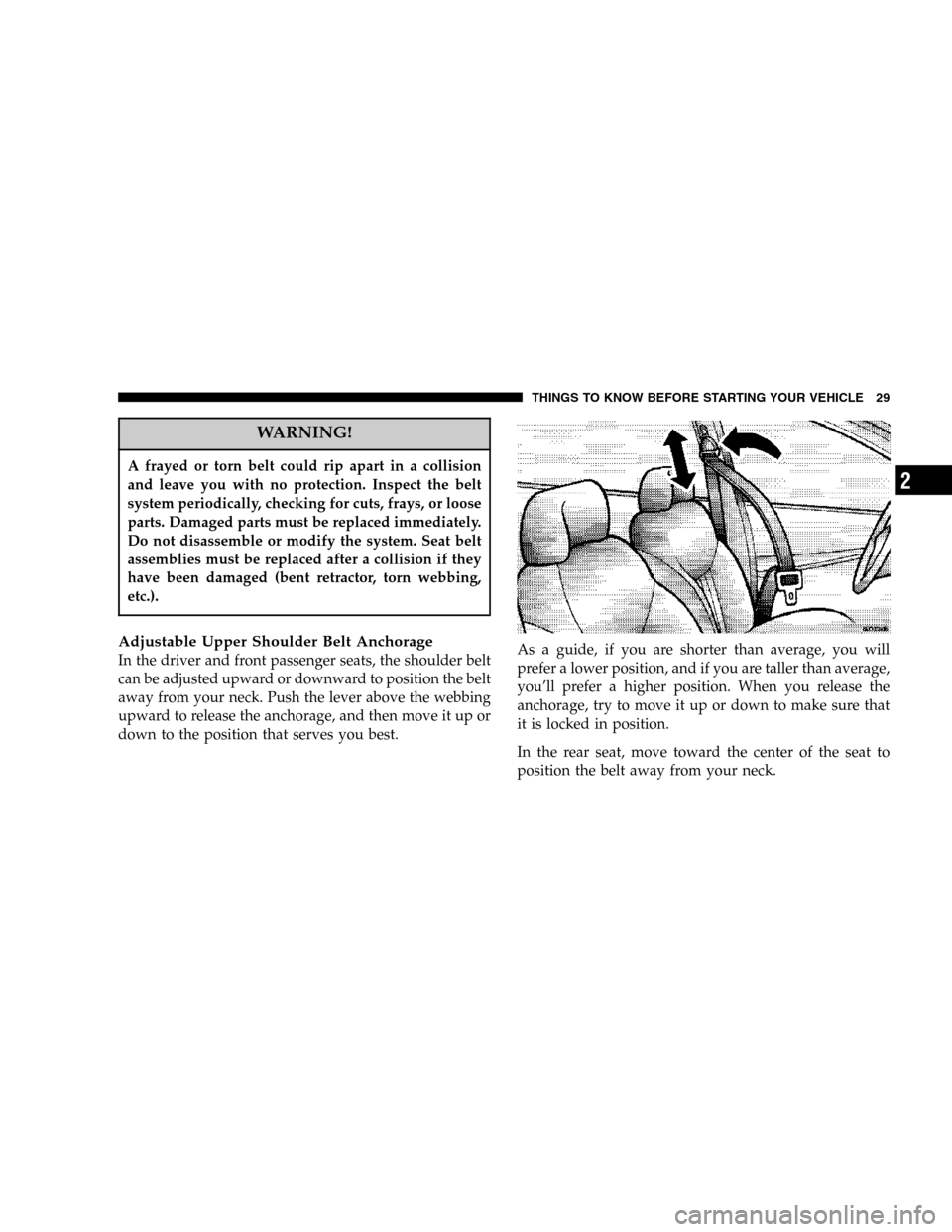 CHRYSLER SEBRING SEDAN 2006 2.G Owners Manual WARNING!
A frayed or torn belt could rip apart in a collision
and leave you with no protection. Inspect the belt
system periodically, checking for cuts, frays, or loose
parts. Damaged parts must be re