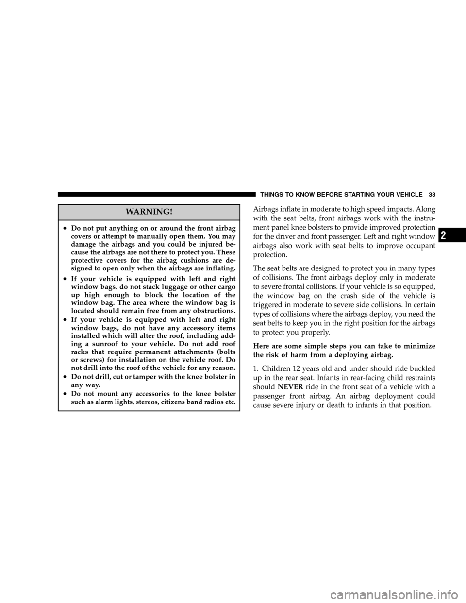 CHRYSLER SEBRING SEDAN 2006 2.G Owners Manual WARNING!
•Do not put anything on or around the front airbag
covers or attempt to manually open them. You may
damage the airbags and you could be injured be-
cause the airbags are not there to protec