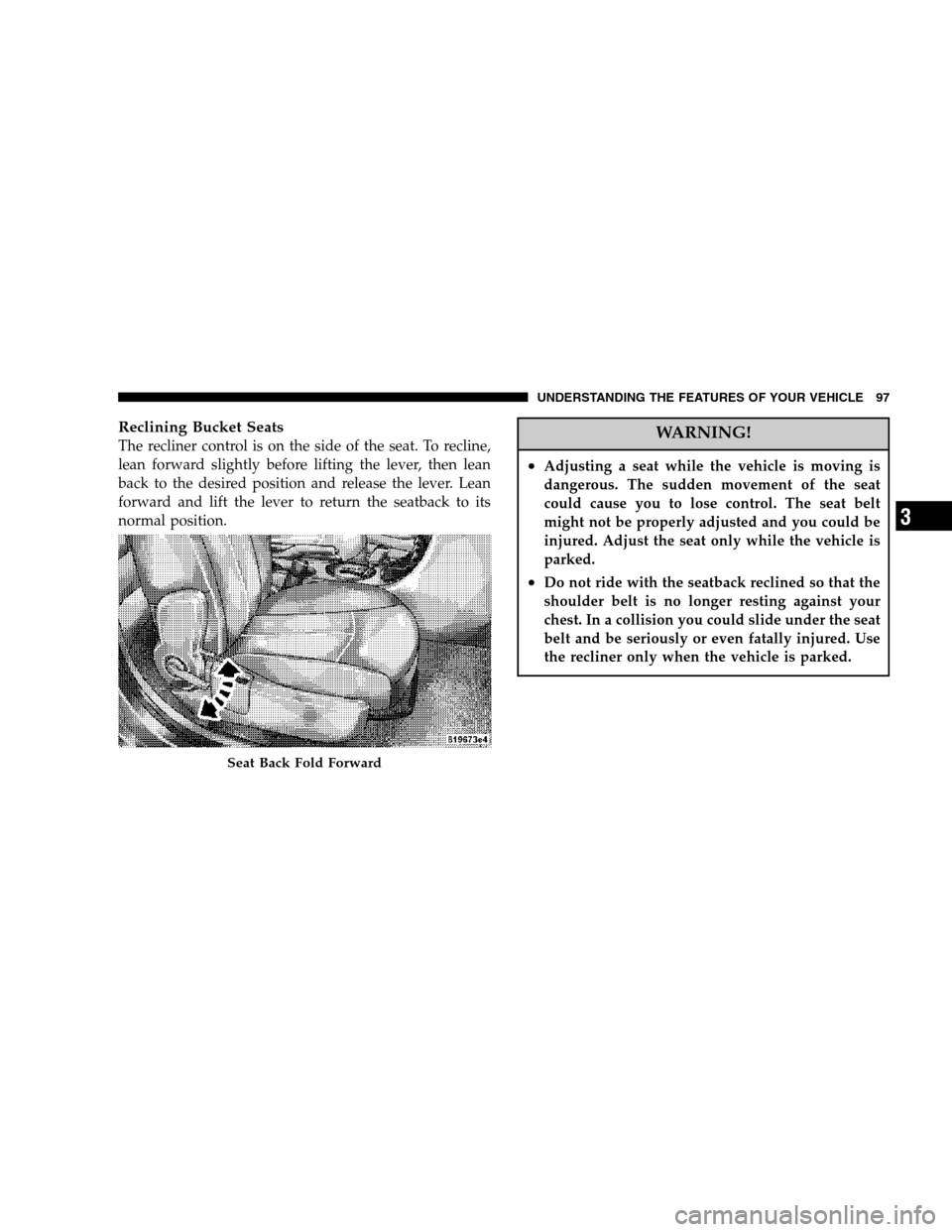 CHRYSLER SEBRING SEDAN 2007 3.G Owners Manual Reclining Bucket Seats
The recliner control is on the side of the seat. To recline,
lean forward slightly before lifting the lever, then lean
back to the desired position and release the lever. Lean
f