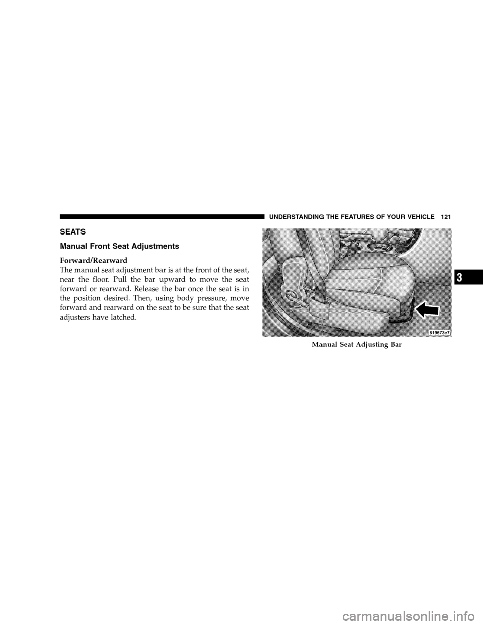 CHRYSLER SEBRING SEDAN 2008 3.G Owners Manual SEATS
Manual Front Seat Adjustments
Forward/Rearward
The manual seat adjustment bar is at the front of the seat,
near the floor. Pull the bar upward to move the seat
forward or rearward. Release the b